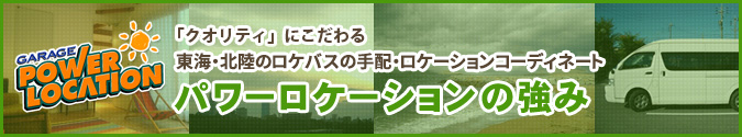 GARAGE POWER LOCATION 「クオリティ」にこだわる東海・北陸のロケバスの手配・ロケーションコーディネート パワーロケーションの強み